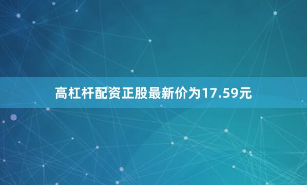 高杠杆配资正股最新价为17.59元