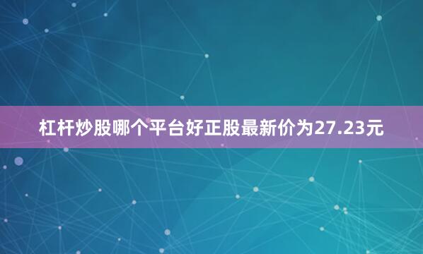 杠杆炒股哪个平台好正股最新价为27.23元