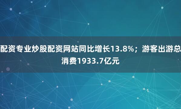 配资专业炒股配资网站同比增长13.8%；游客出游总消费1933.7亿元