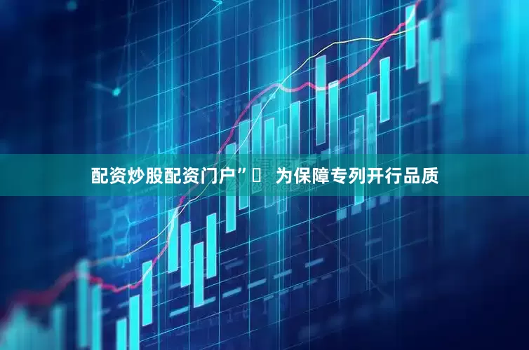 配资炒股配资门户”​ 为保障专列开行品质