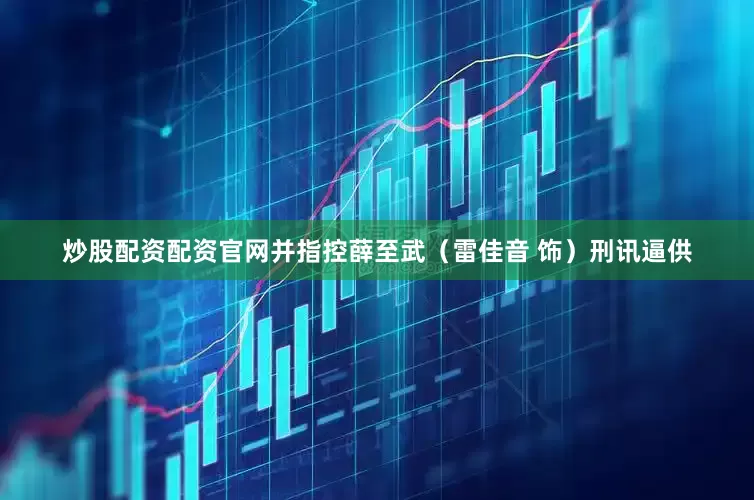 炒股配资配资官网并指控薛至武（雷佳音 饰）刑讯逼供