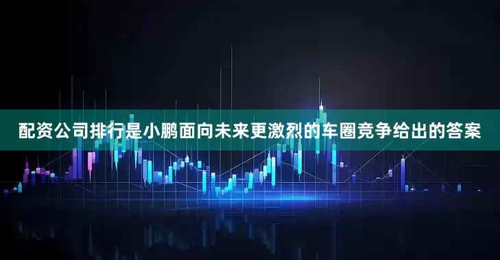 配资公司排行是小鹏面向未来更激烈的车圈竞争给出的答案