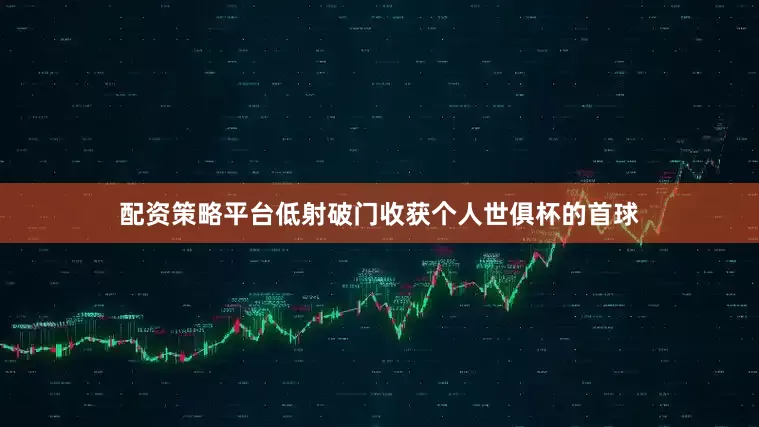 配资策略平台低射破门收获个人世俱杯的首球