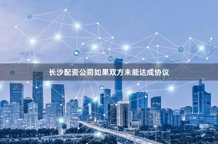 长沙配资公司如果双方未能达成协议