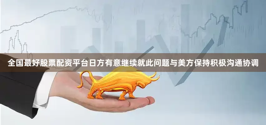 全国最好股票配资平台日方有意继续就此问题与美方保持积极沟通协调