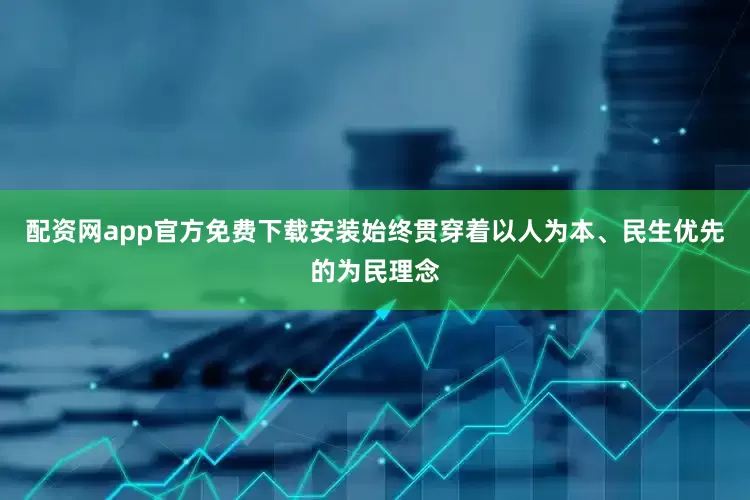 配资网app官方免费下载安装始终贯穿着以人为本、民生优先的为民理念