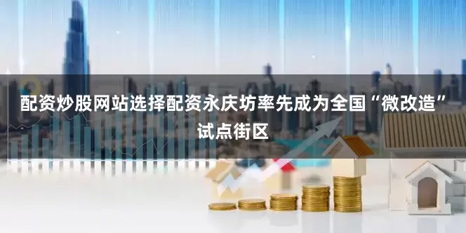 配资炒股网站选择配资永庆坊率先成为全国“微改造”试点街区