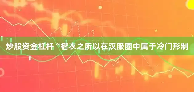 炒股资金杠杆“褶衣之所以在汉服圈中属于冷门形制