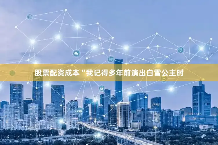 股票配资成本“我记得多年前演出白雪公主时