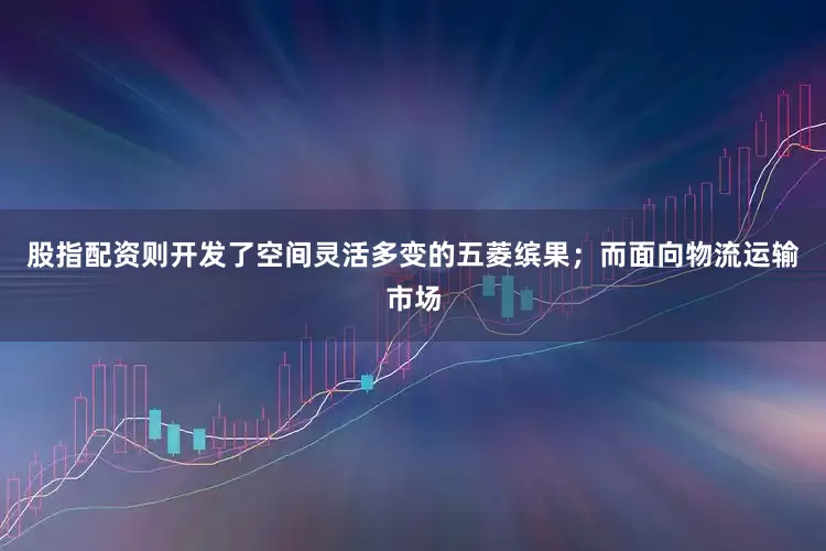 股指配资则开发了空间灵活多变的五菱缤果；而面向物流运输市场