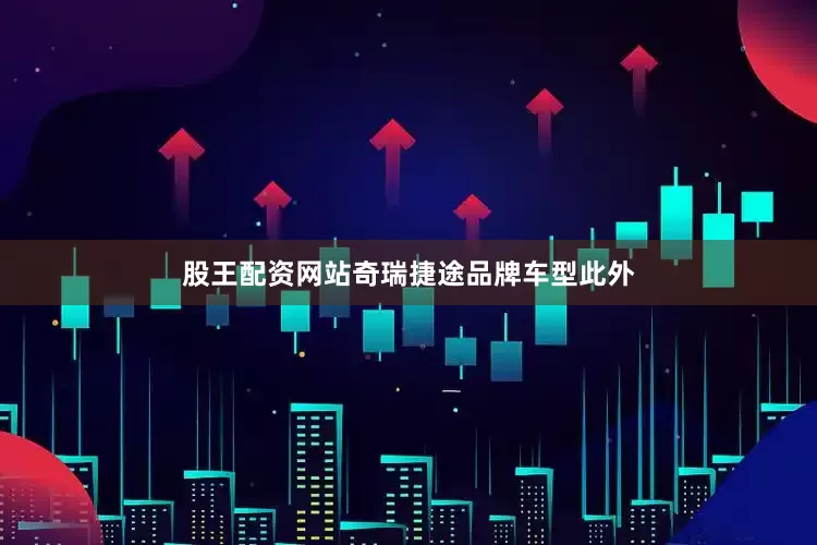 股王配资网站奇瑞捷途品牌车型此外