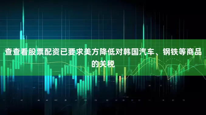 查查看股票配资已要求美方降低对韩国汽车、钢铁等商品的关税