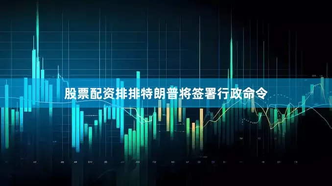 股票配资排排特朗普将签署行政命令