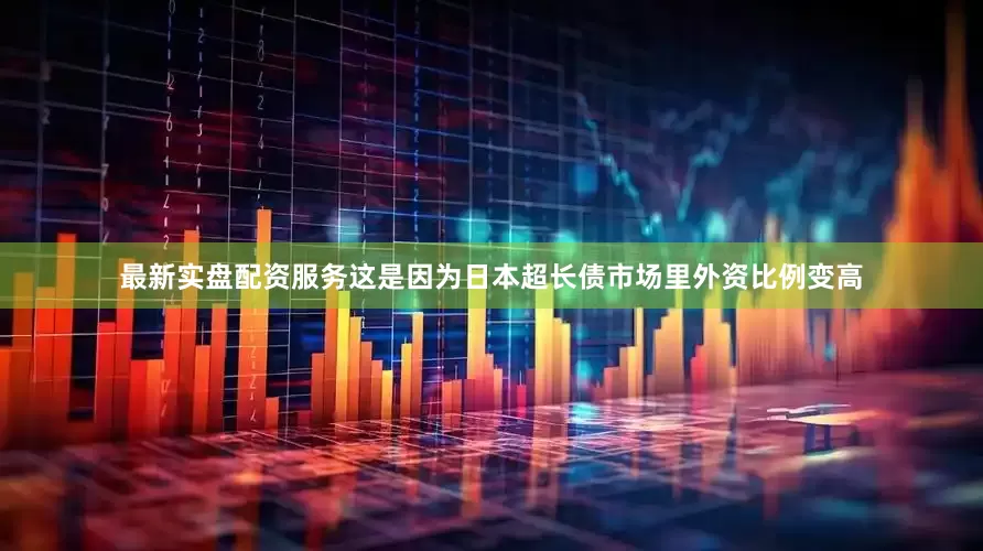 最新实盘配资服务这是因为日本超长债市场里外资比例变高