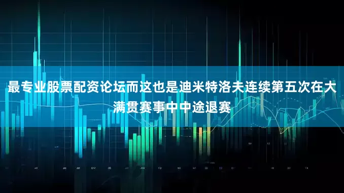 最专业股票配资论坛而这也是迪米特洛夫连续第五次在大满贯赛事中中途退赛