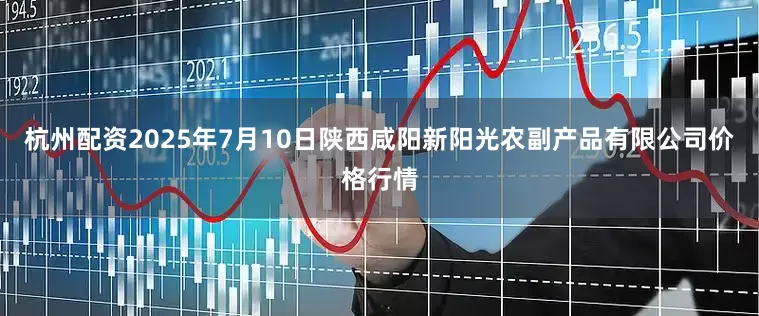 杭州配资2025年7月10日陕西咸阳新阳光农副产品有限公司价格行情