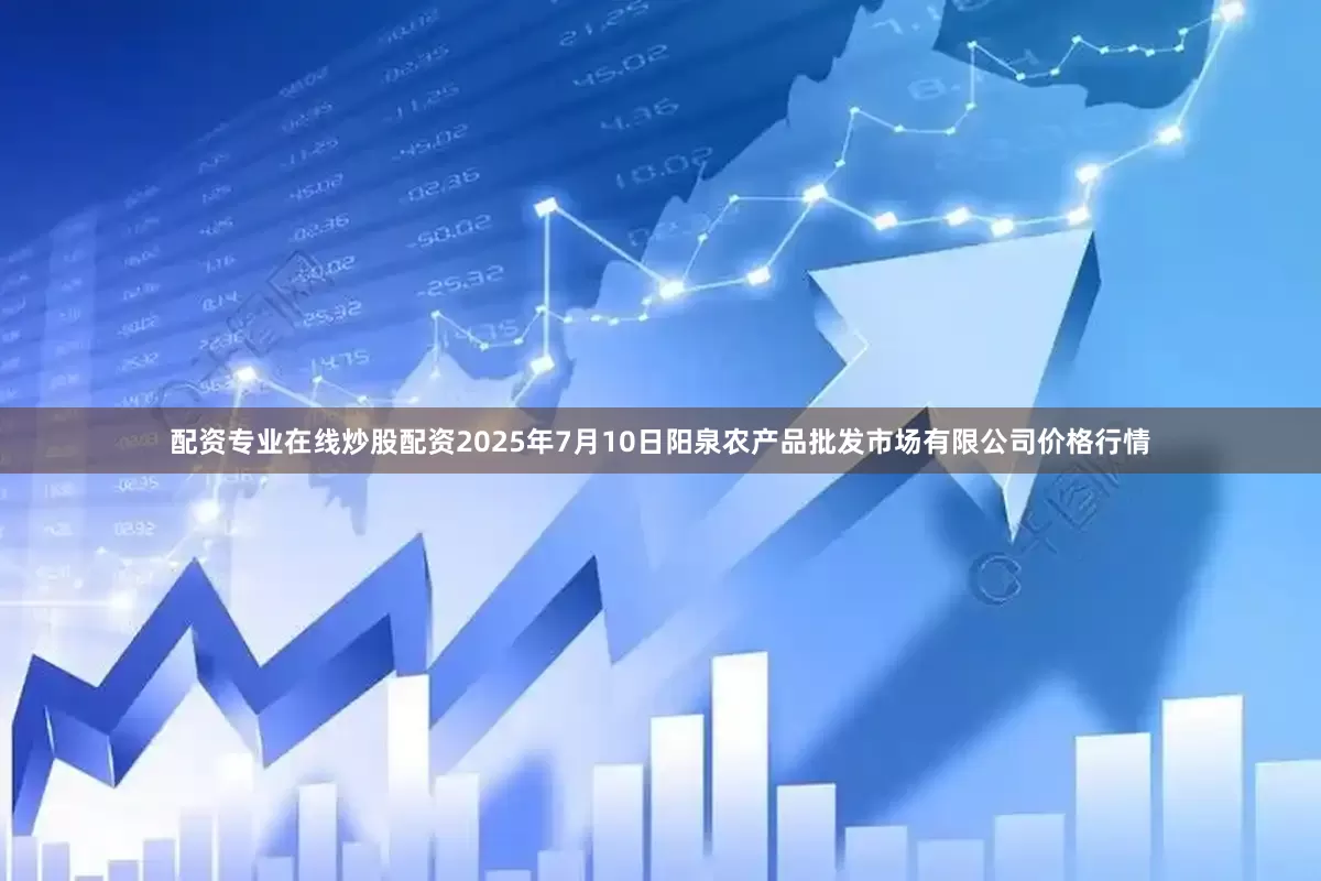 配资专业在线炒股配资2025年7月10日阳泉农产品批发市场有限公司价格行情