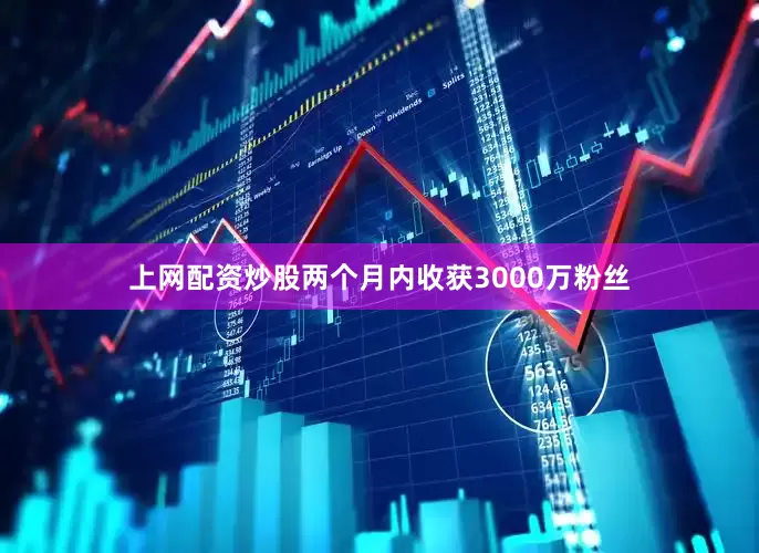 上网配资炒股两个月内收获3000万粉丝