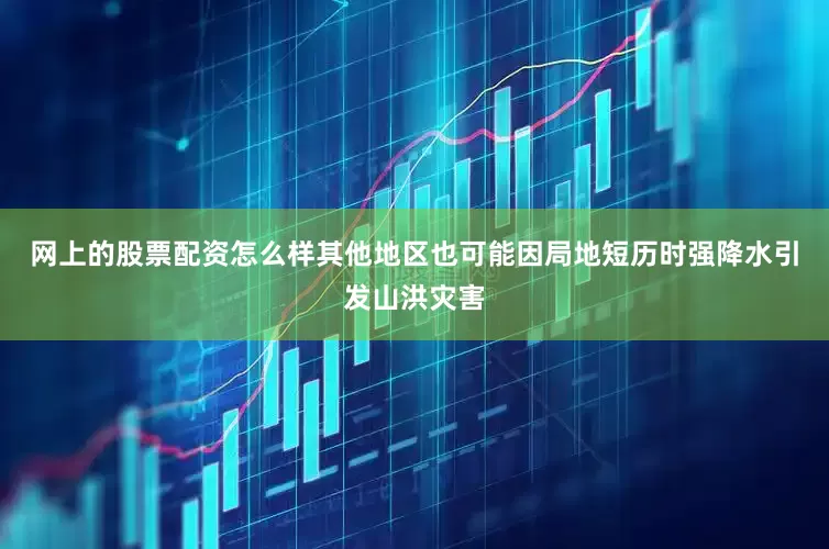 网上的股票配资怎么样其他地区也可能因局地短历时强降水引发山洪灾害