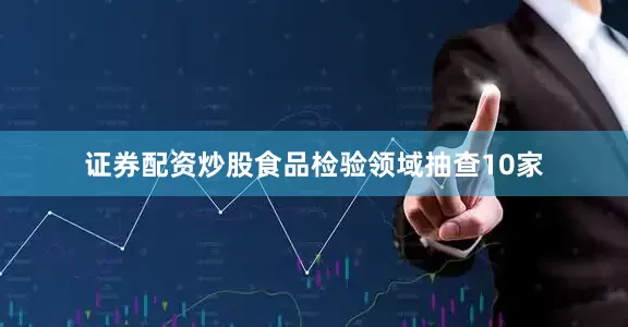 证券配资炒股食品检验领域抽查10家