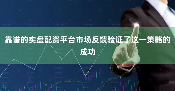 靠谱的实盘配资平台市场反馈验证了这一策略的成功