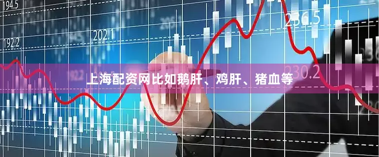 上海配资网比如鹅肝、鸡肝、猪血等