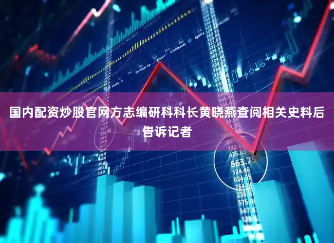 国内配资炒股官网方志编研科科长黄晓燕查阅相关史料后告诉记者