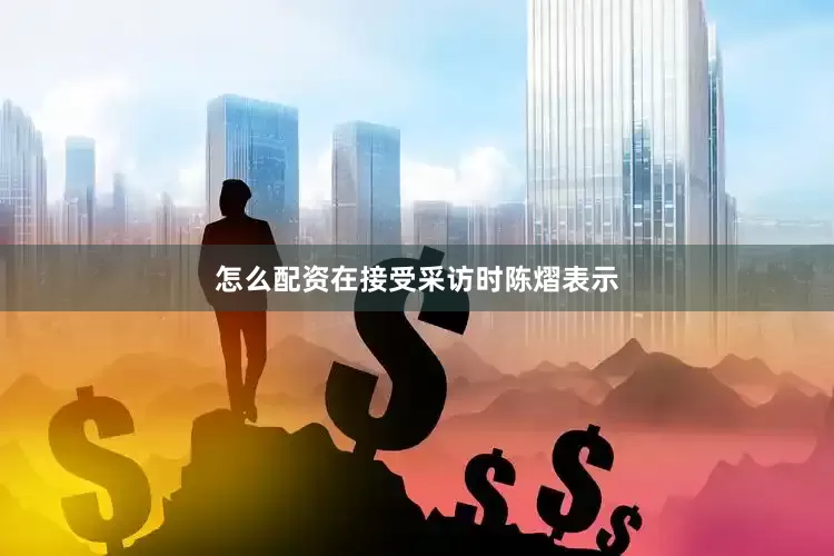 怎么配资在接受采访时陈熠表示