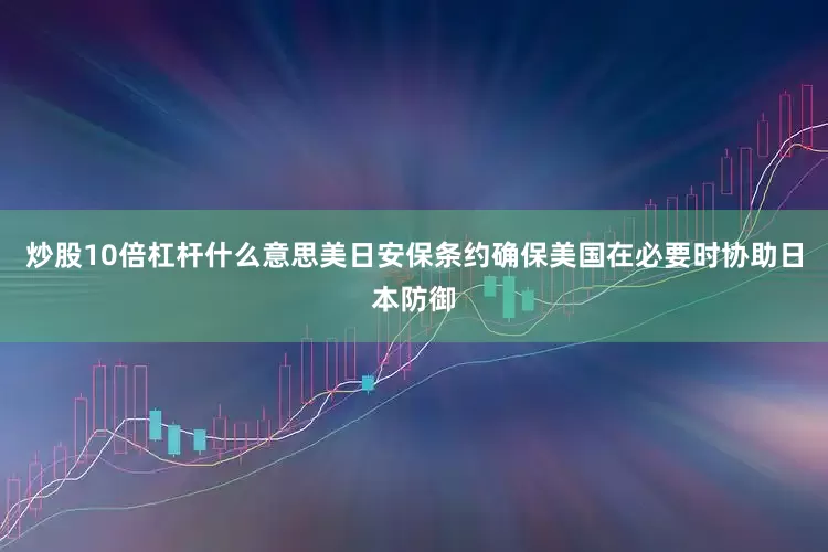 炒股10倍杠杆什么意思美日安保条约确保美国在必要时协助日本防御