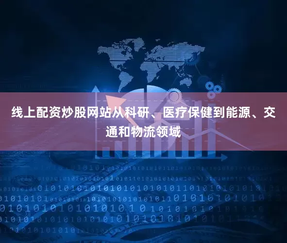 线上配资炒股网站从科研、医疗保健到能源、交通和物流领域