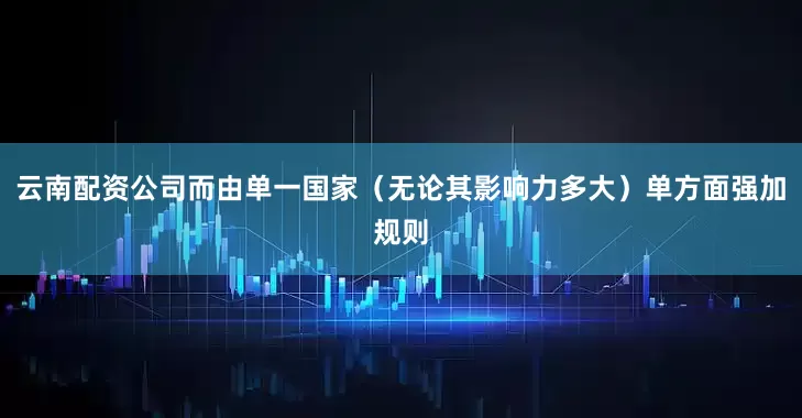云南配资公司而由单一国家（无论其影响力多大）单方面强加规则