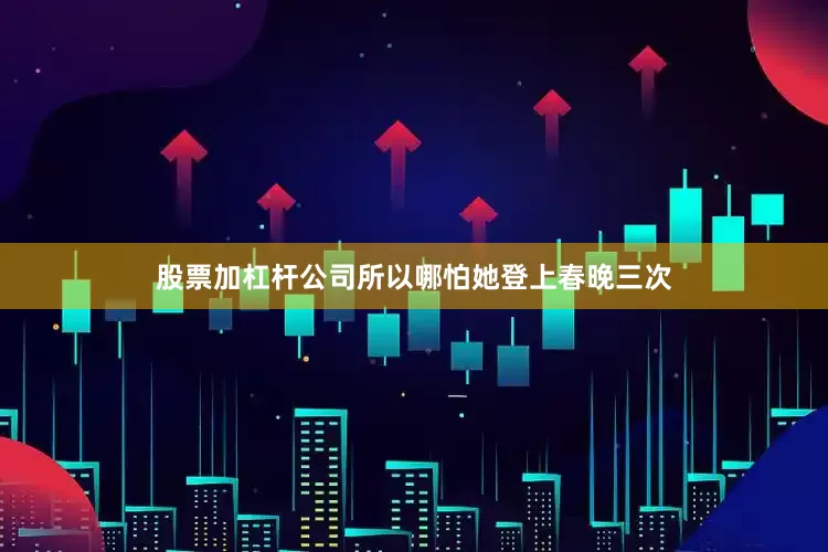 股票加杠杆公司所以哪怕她登上春晚三次