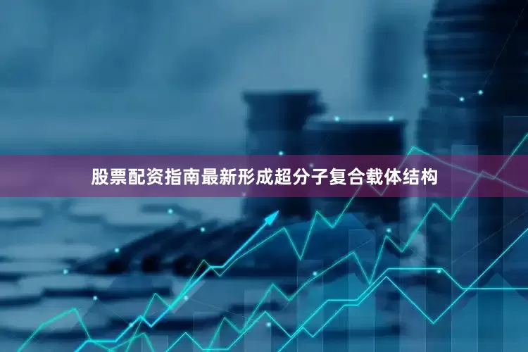 股票配资指南最新形成超分子复合载体结构