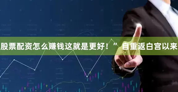 股票配资怎么赚钱这就是更好！” 自重返白宫以来