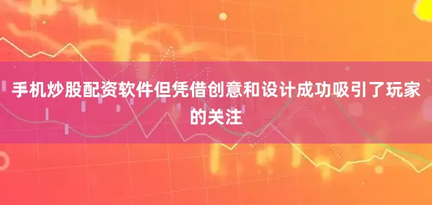 手机炒股配资软件但凭借创意和设计成功吸引了玩家的关注