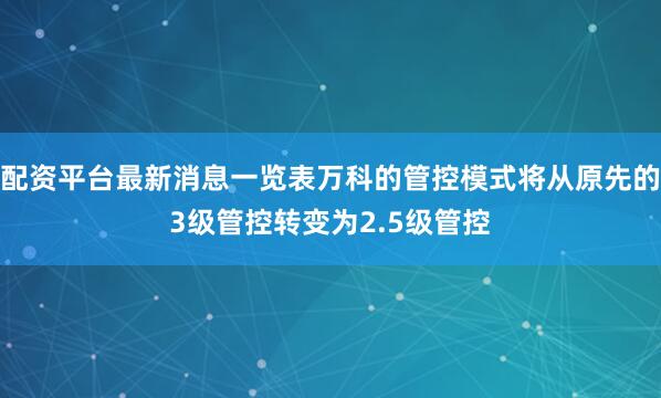 配资平台最新消息一览表万科的管控模式将从原先的3级管控转变为2.5级管控