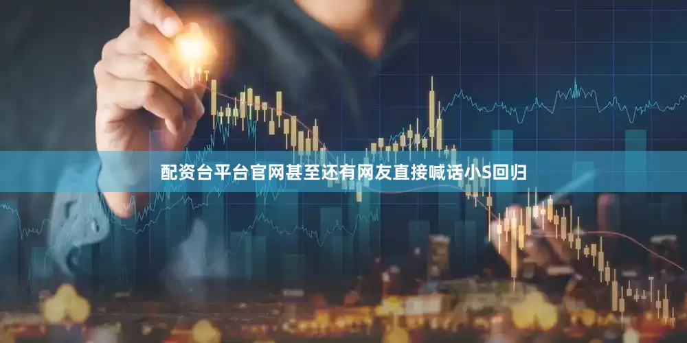 配资台平台官网甚至还有网友直接喊话小S回归
