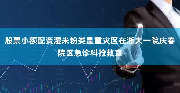 股票小额配资湿米粉类是重灾区在浙大一院庆春院区急诊科抢救室
