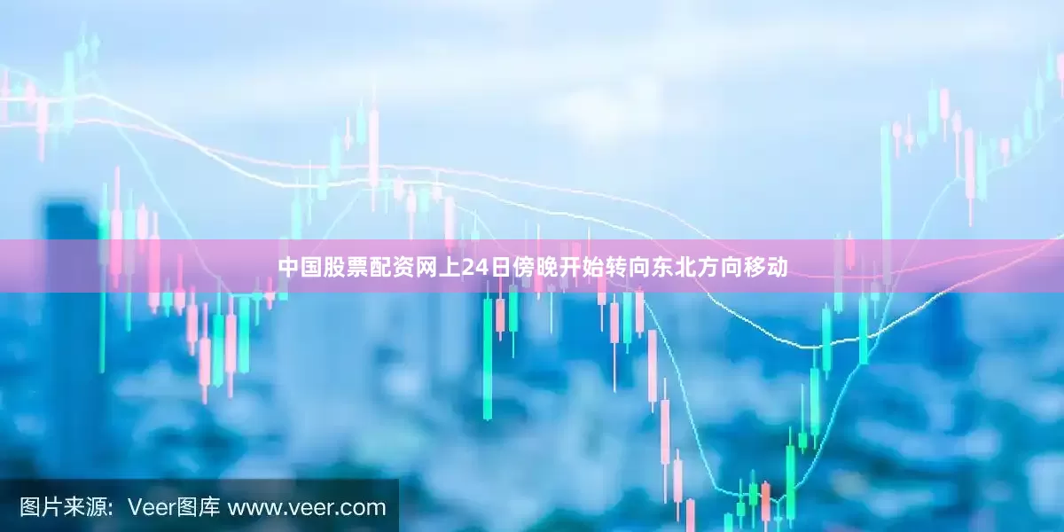 中国股票配资网上24日傍晚开始转向东北方向移动