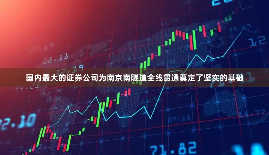 国内最大的证券公司为南京南隧道全线贯通奠定了坚实的基础