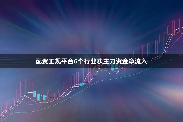 配资正规平台6个行业获主力资金净流入