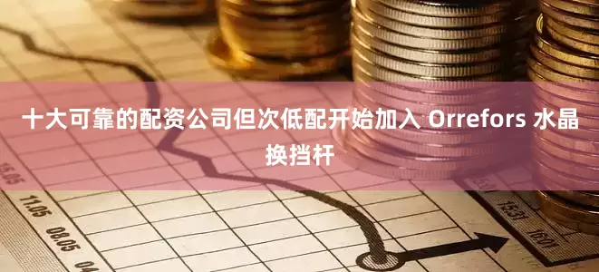 十大可靠的配资公司但次低配开始加入 Orrefors 水晶换挡杆