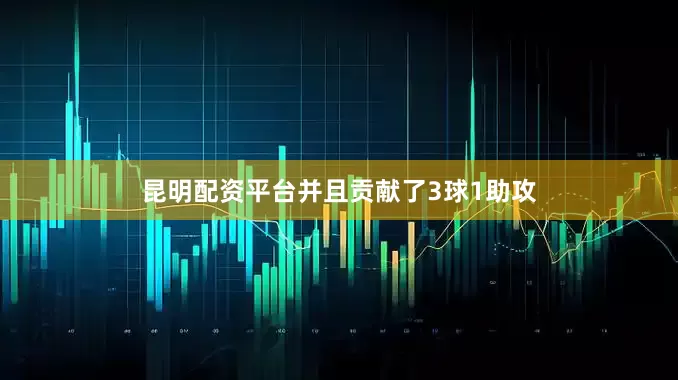 昆明配资平台并且贡献了3球1助攻