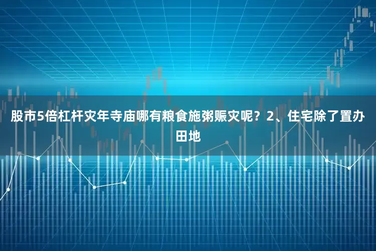 股市5倍杠杆灾年寺庙哪有粮食施粥赈灾呢？2、住宅除了置办田地