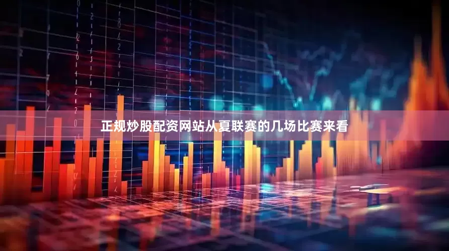 正规炒股配资网站从夏联赛的几场比赛来看