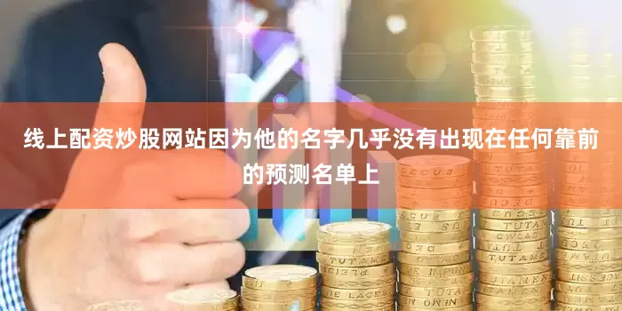 线上配资炒股网站因为他的名字几乎没有出现在任何靠前的预测名单上