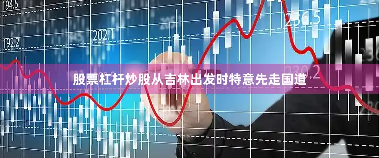 股票杠杆炒股从吉林出发时特意先走国道