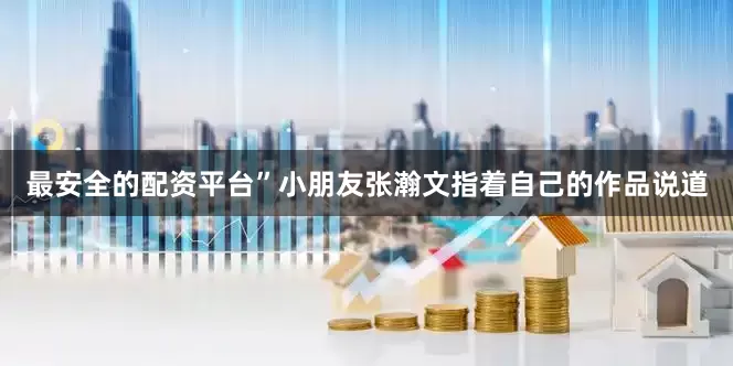 最安全的配资平台”小朋友张瀚文指着自己的作品说道