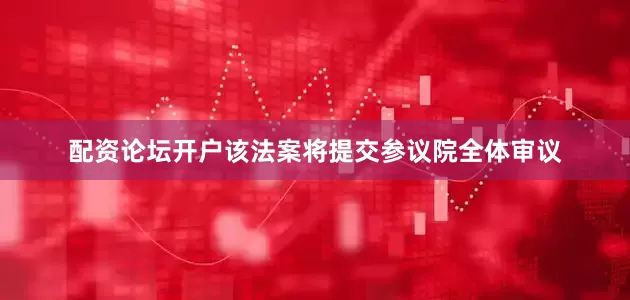 配资论坛开户该法案将提交参议院全体审议