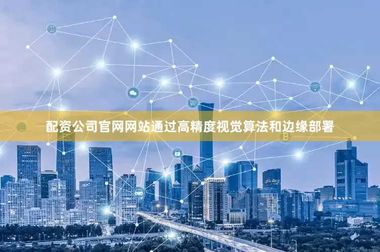 配资公司官网网站通过高精度视觉算法和边缘部署